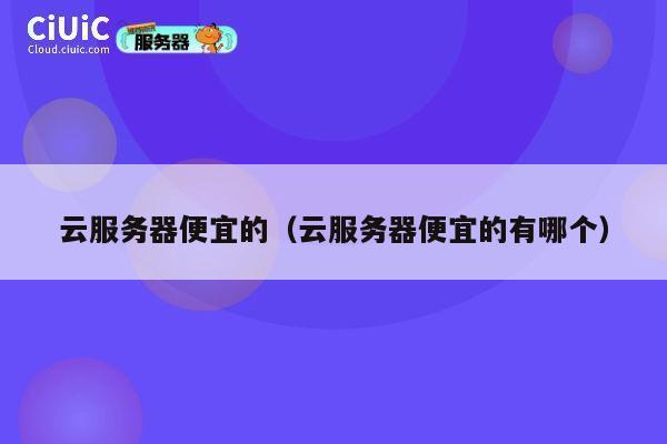 云服务器便宜的（云服务器便宜的有哪个）