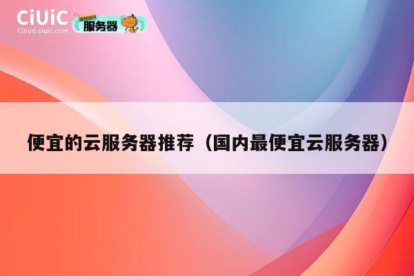 便宜的云服务器推荐（国内最便宜云服务器）