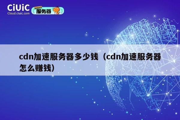 cdn加速服务器多少钱（cdn加速服务器怎么赚钱）