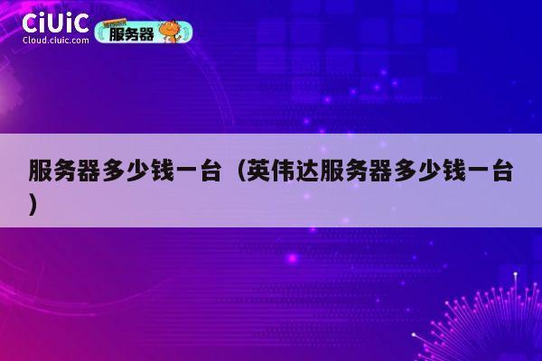 服务器多少钱一台（英伟达服务器多少钱一台）