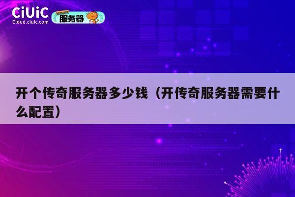 开个传奇服务器多少钱（开传奇服务器需要什么配置）