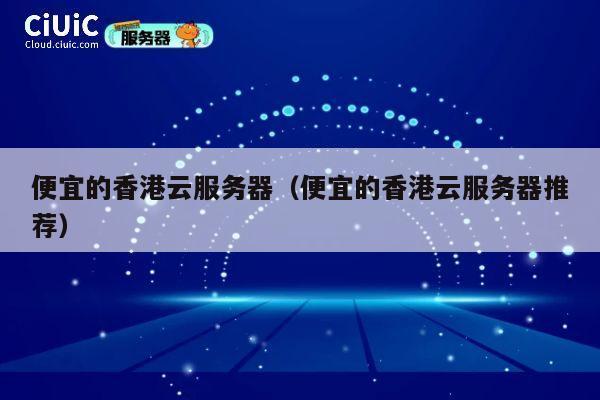 便宜的香港云服务器（便宜的香港云服务器推荐）