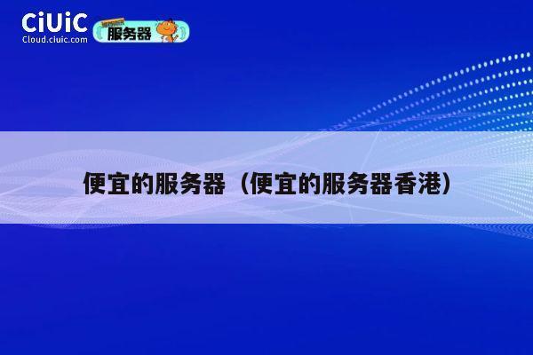 便宜的服务器（便宜的服务器香港）