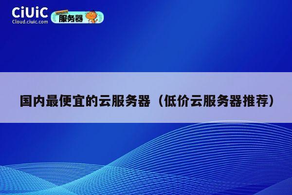 国内最便宜的云服务器（低价云服务器推荐）
