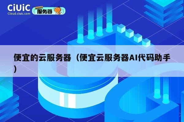 便宜的云服务器（便宜云服务器AI代码助手）