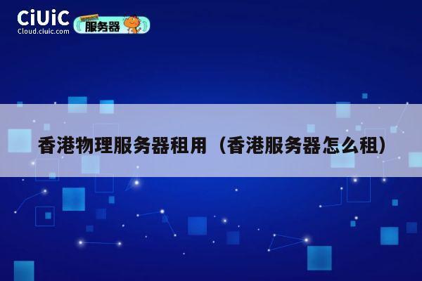 香港物理服务器租用（香港服务器怎么租）