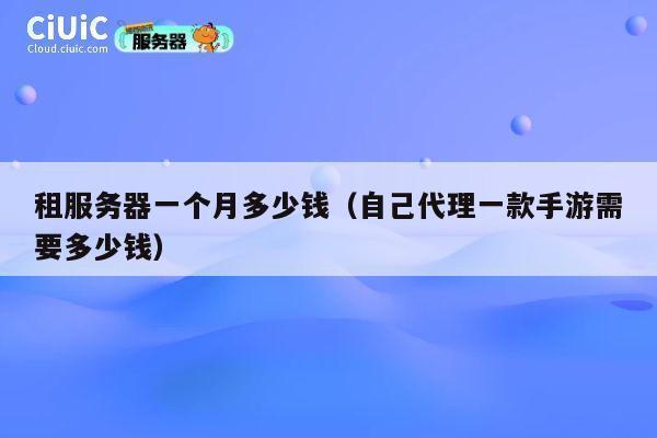 租服务器一个月多少钱（自己代理一款手游需要多少钱）