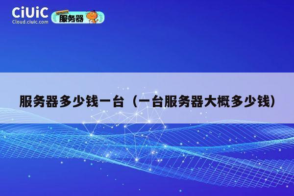 服务器多少钱一台（一台服务器大概多少钱）