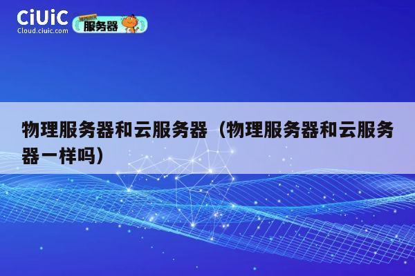 物理服务器和云服务器（物理服务器和云服务器一样吗）