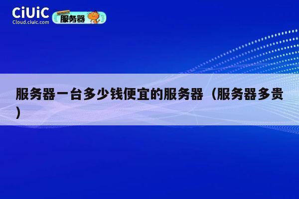 服务器一台多少钱便宜的服务器（服务器多贵）