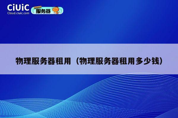 物理服务器租用（物理服务器租用多少钱）