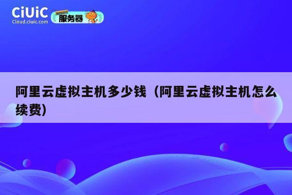 阿里云虚拟主机多少钱（阿里云虚拟主机怎么续费）