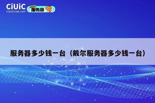 详细阅读:服务器多少钱一台(戴尔服务器多少钱一台) 服务器多少钱一台(戴尔服务器多少钱一台)