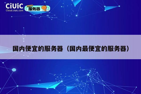 详细阅读:国内便宜的服务器(国内最便宜的服务器) 国内便宜的服务器(国内最便宜的服务器)
