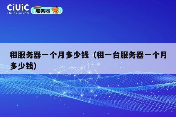 详细阅读:租服务器一个月多少钱(租一台服务器一个月多少钱) 租服务器一个月多少钱(租一台服务器一个月多少钱)