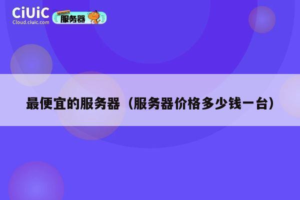 最便宜的服务器（服务器价格多少钱一台）