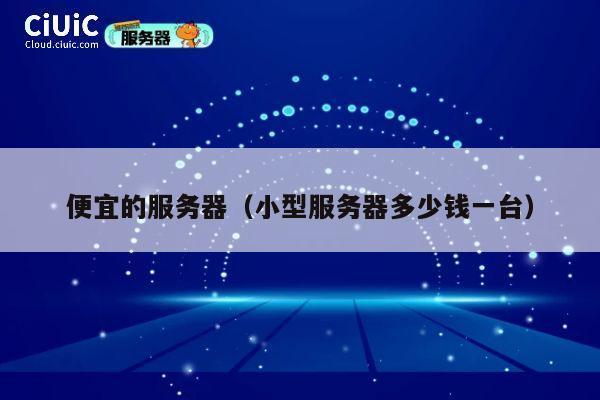 便宜的服务器(小型服务器多少钱一台)